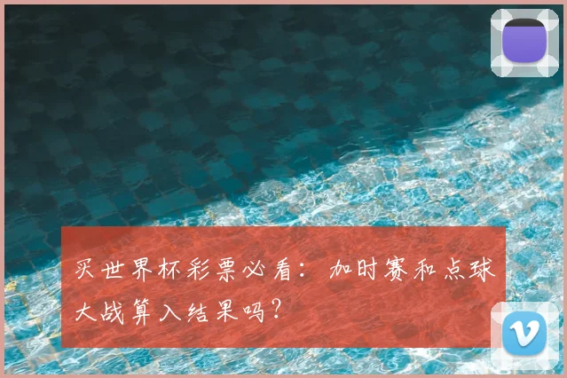买世界杯彩票必看:加时赛和点球大战算入结果吗?