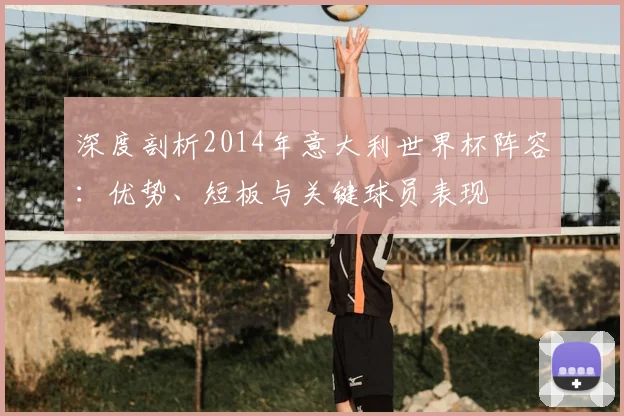 深度剖析2014年意大利世界杯阵容：优势、短板与关键球员表现
