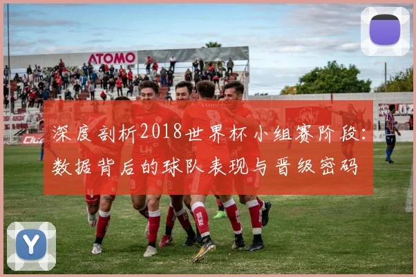 深度剖析2018世界杯小组赛阶段：数据背后的球队表现与晋级密码