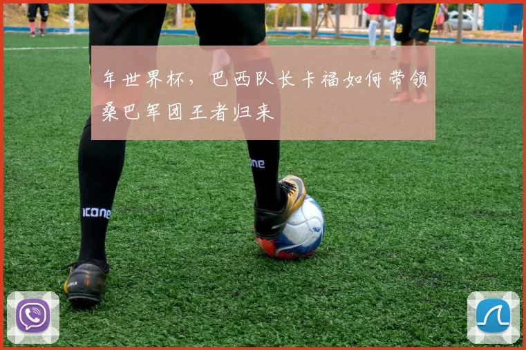 年世界杯，巴西队长卡福如何带领桑巴军团王者归来