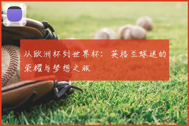 从欧洲杯到世界杯:英格兰球迷的荣耀与梦想之旅