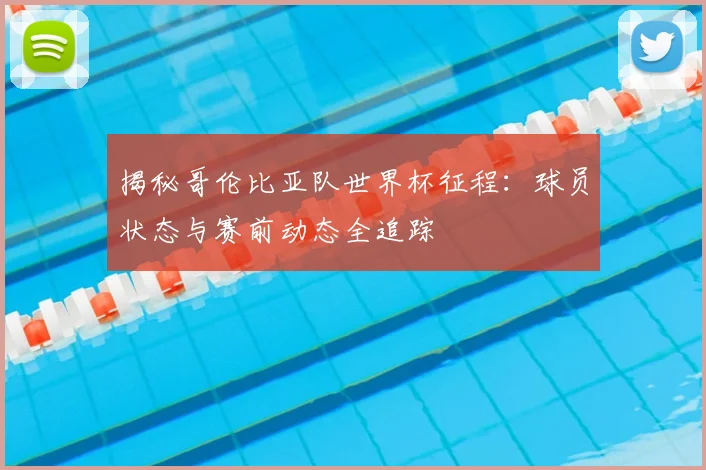 揭秘哥伦比亚队世界杯征程:球员状态与赛前动态全追踪