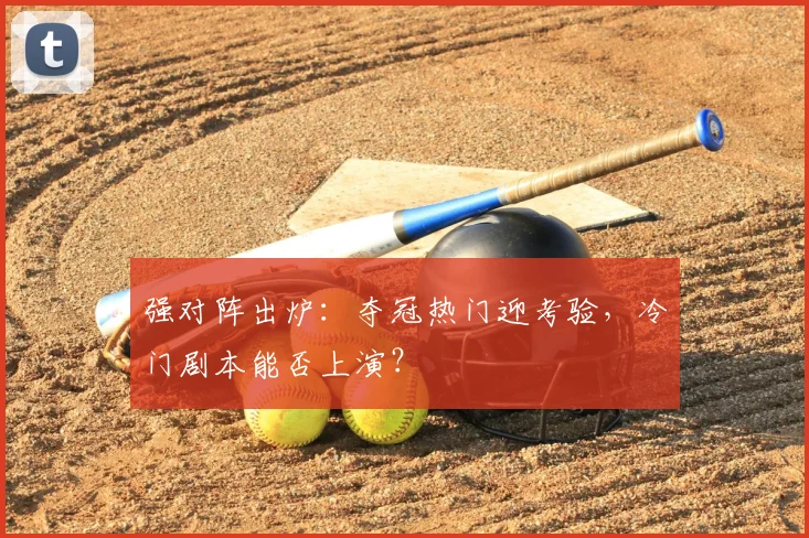强对阵出炉:夺冠热门迎考验,冷门剧本能否上演?