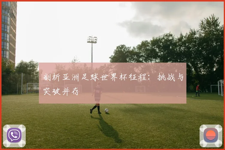 剖析亚洲足球世界杯征程:挑战与突破并存